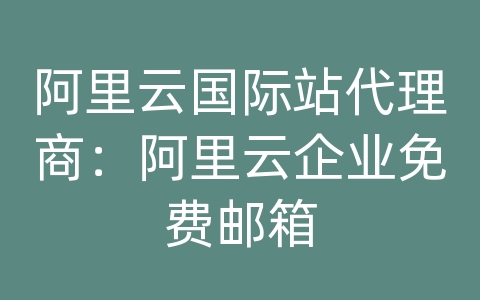 阿里云国际站代理商：阿里云企业免费邮箱