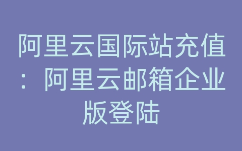 阿里云国际站充值：阿里云邮箱企业版登陆