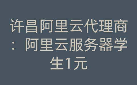 许昌阿里云代理商：阿里云服务器学生1元