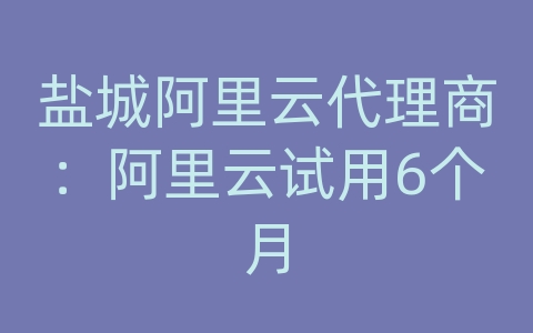 盐城阿里云代理商：阿里云试用6个月