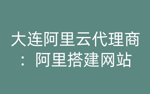 大连阿里云代理商：阿里搭建网站