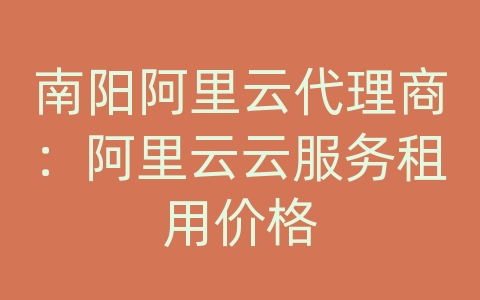 南阳阿里云代理商：阿里云云服务租用价格