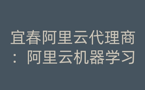 宜春阿里云代理商：阿里云机器学习