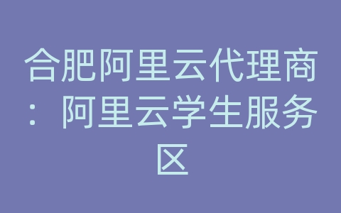 合肥阿里云代理商：阿里云学生服务区