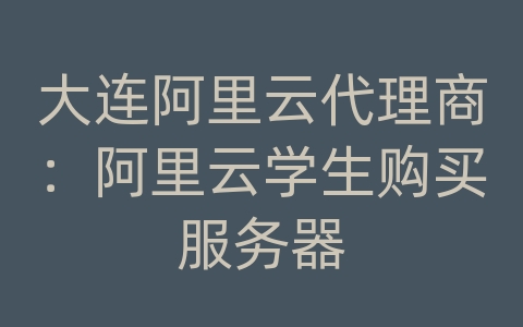 大连阿里云代理商：阿里云学生购买服务器