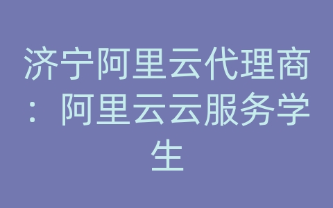 济宁阿里云代理商：阿里云云服务学生