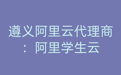 遵义阿里云代理商：阿里学生云