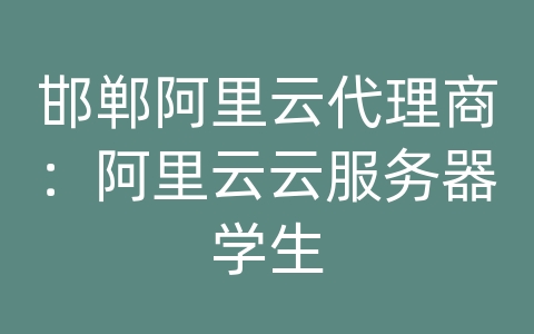 邯郸阿里云代理商：阿里云云服务器学生