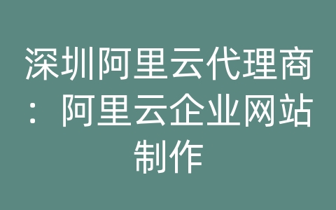 深圳阿里云代理商：阿里云企业网站制作