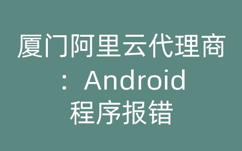 厦门阿里云代理商：Android程序报错