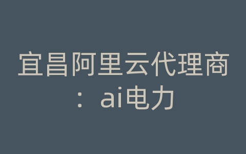 宜昌阿里云代理商：ai电力