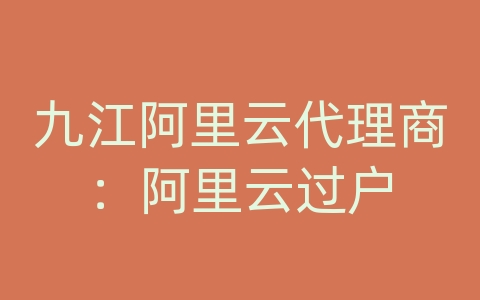 九江阿里云代理商：阿里云过户