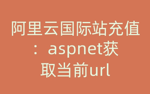 阿里云国际站充值：aspnet获取当前url