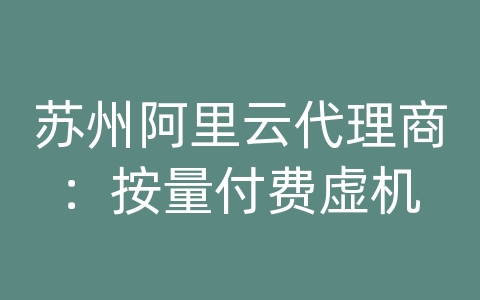 苏州阿里云代理商：按量付费虚机