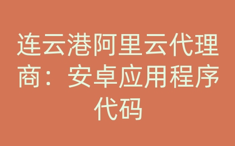 连云港阿里云代理商：安卓应用程序代码