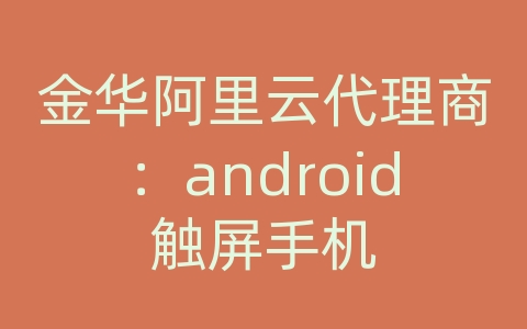 金华阿里云代理商：android触屏手机