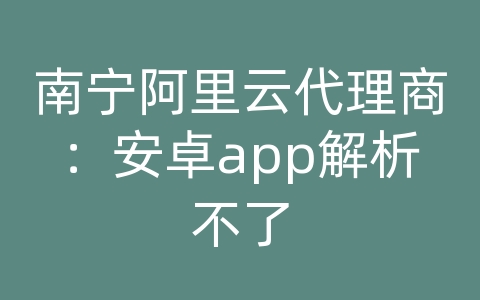 南宁阿里云代理商：安卓app解析不了