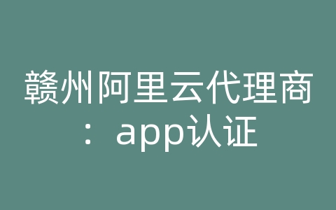 赣州阿里云代理商：app认证