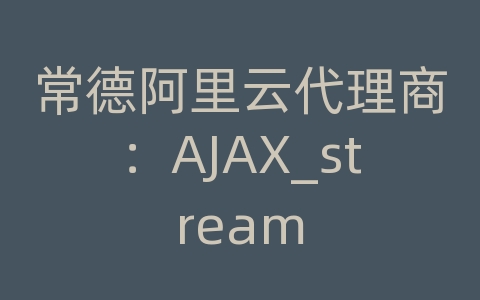 常德阿里云代理商：AJAX_stream
