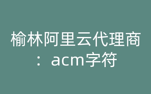 榆林阿里云代理商：acm字符