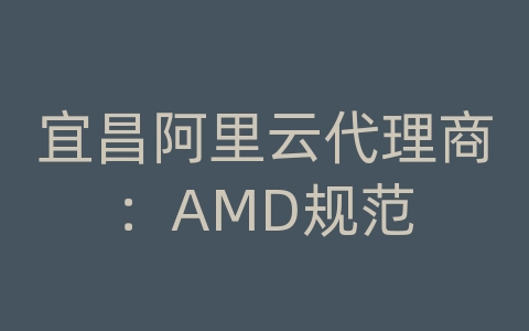 宜昌阿里云代理商：AMD规范