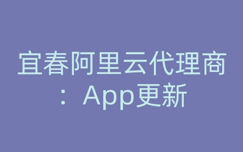 宜春阿里云代理商：App更新