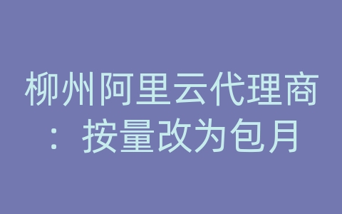 柳州阿里云代理商：按量改为包月