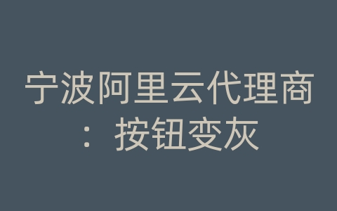 宁波阿里云代理商：按钮变灰