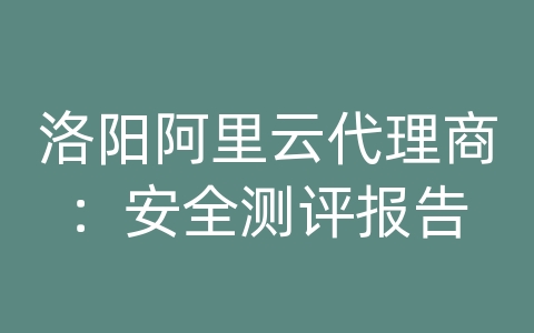 洛阳阿里云代理商：安全测评报告