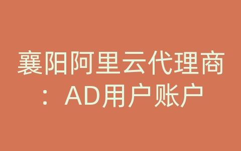 襄阳阿里云代理商：AD用户账户