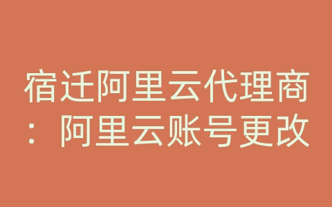 宿迁阿里云代理商：阿里云账号更改