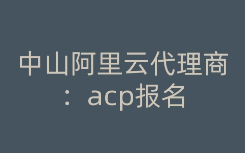 中山阿里云代理商：acp报名