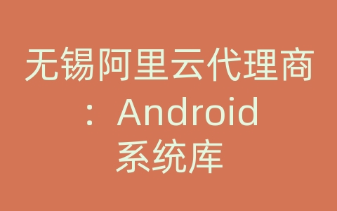 无锡阿里云代理商：Android系统库