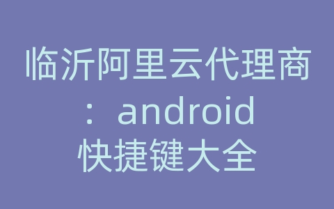 临沂阿里云代理商：android快捷键大全