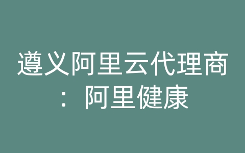 遵义阿里云代理商：阿里健康