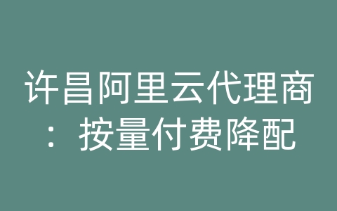 许昌阿里云代理商：按量付费降配