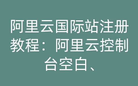 阿里云国际站注册教程：阿里云控制台空白、