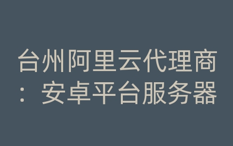 台州阿里云代理商：安卓平台服务器