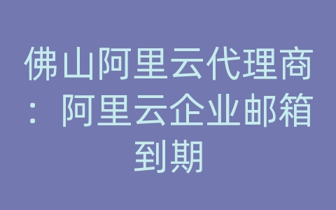 佛山阿里云代理商：阿里云企业邮箱到期