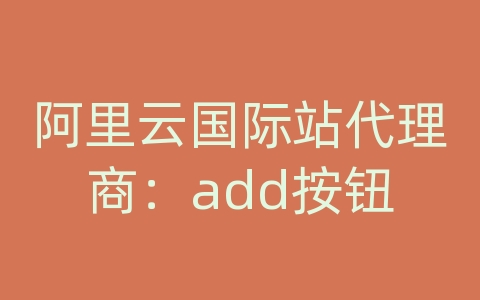 阿里云国际站代理商：add按钮