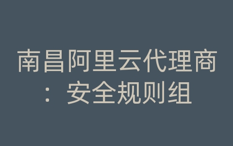 南昌阿里云代理商：安全规则组