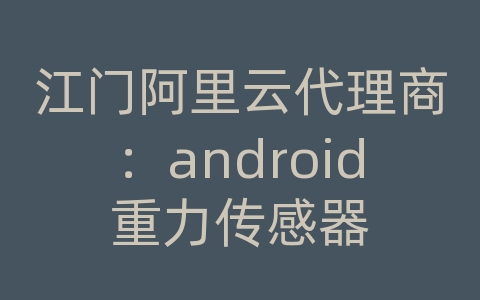 江门阿里云代理商：android重力传感器