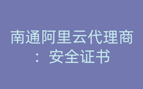 南通阿里云代理商：安全证书