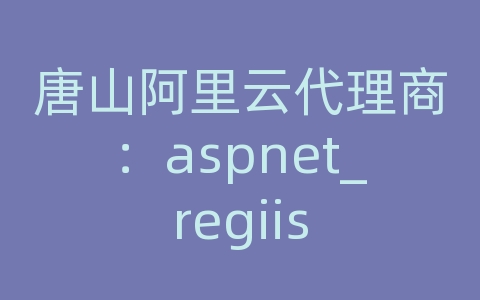 唐山阿里云代理商：aspnet_regiis