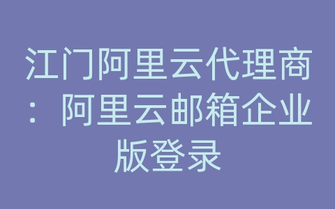 江门阿里云代理商：阿里云邮箱企业版登录