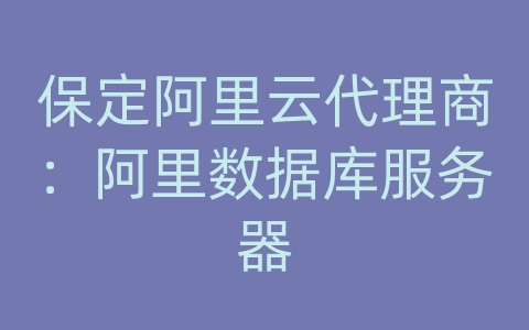 保定阿里云代理商：阿里数据库服务器