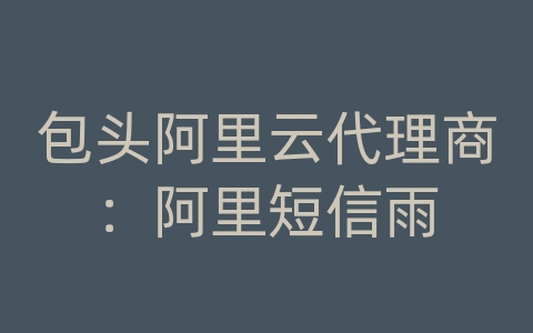 包头阿里云代理商：阿里短信雨