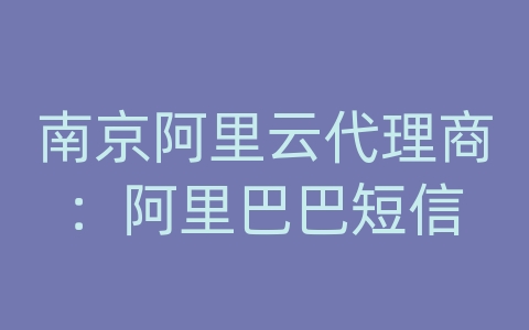 南京阿里云代理商：阿里巴巴短信