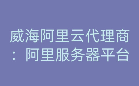 威海阿里云代理商：阿里服务器平台