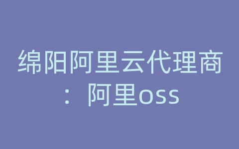 绵阳阿里云代理商：阿里oss